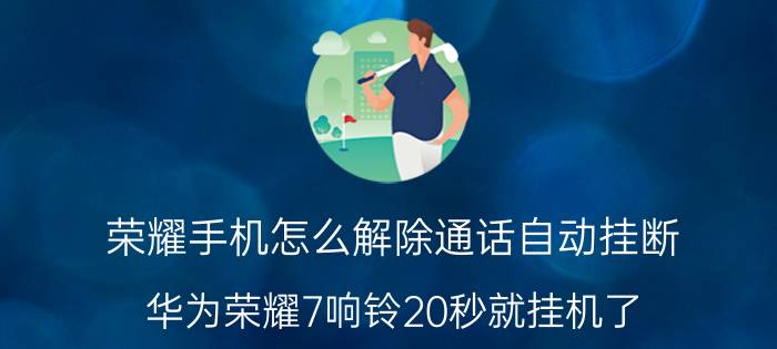 荣耀手机怎么解除通话自动挂断 华为荣耀7响铃20秒就挂机了？